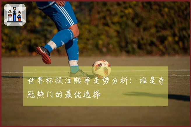 世界杯投注赔率走势分析：谁是夺冠热门的最优选择