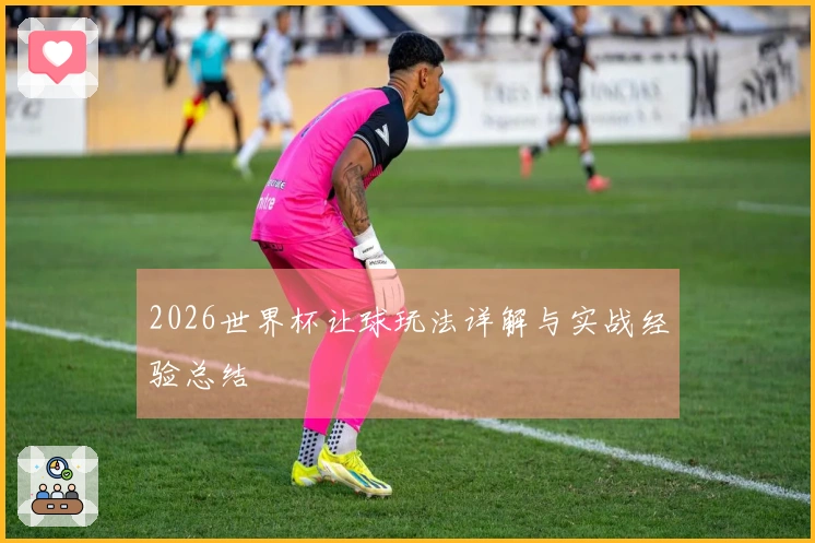 2026世界杯让球玩法详解与实战经验总结