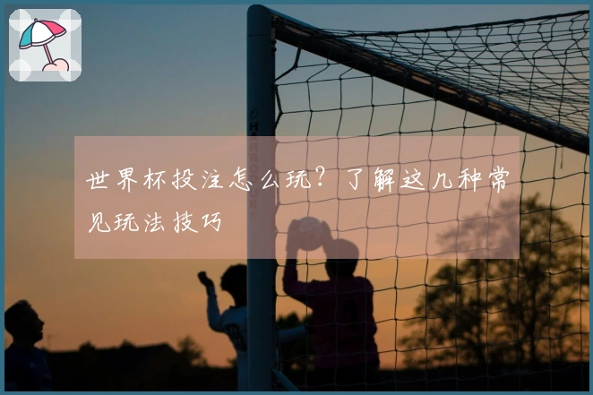 世界杯投注怎么玩？了解这几种常见玩法技巧
