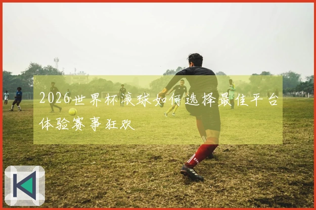 2026世界杯滚球如何选择最佳平台体验赛事狂欢