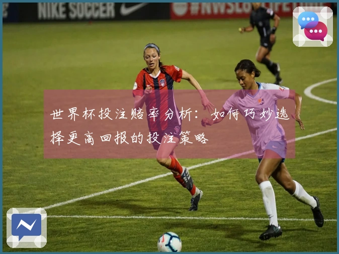 世界杯投注赔率分析：如何巧妙选择更高回报的投注策略