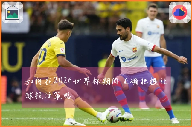 如何在2026世界杯期间正确把握让球投注策略