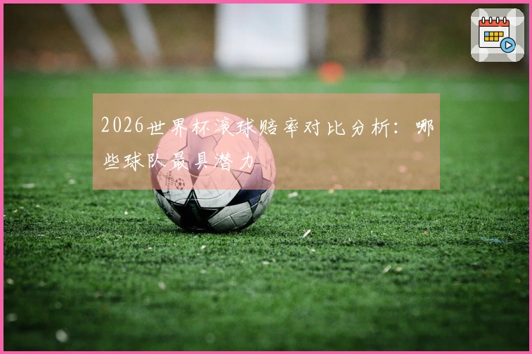 2026世界杯滚球赔率对比分析：哪些球队最具潜力