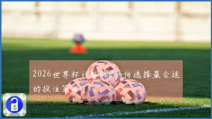2026世界杯让球APP如何选择最合适的投注策略