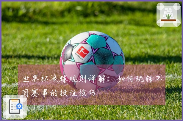 世界杯滚球规则详解：如何玩转不同赛事的投注技巧