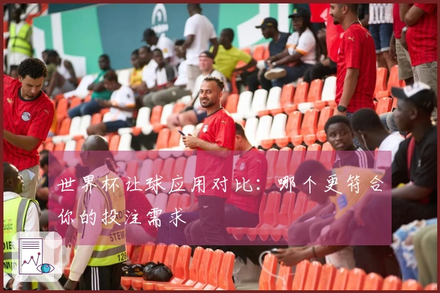 世界杯让球应用对比：哪个更符合你的投注需求