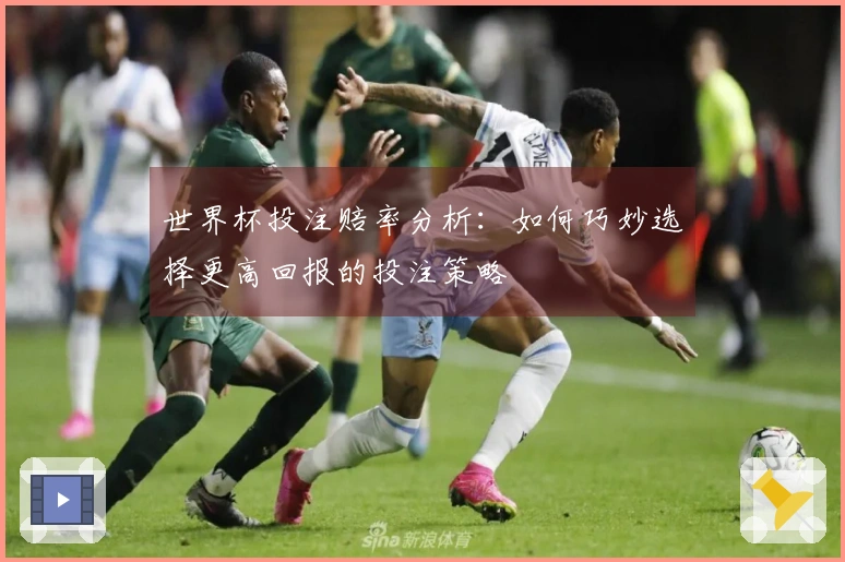 世界杯投注赔率分析：如何巧妙选择更高回报的投注策略