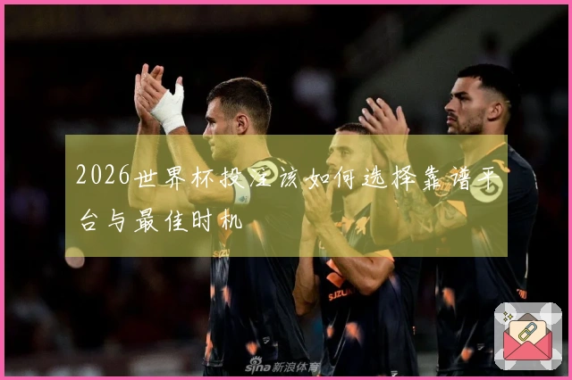 2026世界杯投注该如何选择靠谱平台与最佳时机