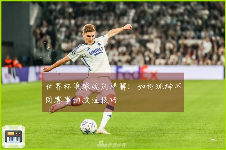 世界杯滚球规则详解：如何玩转不同赛事的投注技巧