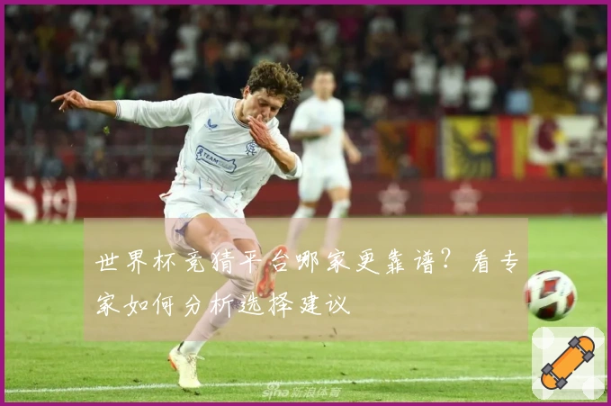 世界杯竞猜平台哪家更靠谱？看专家如何分析选择建议