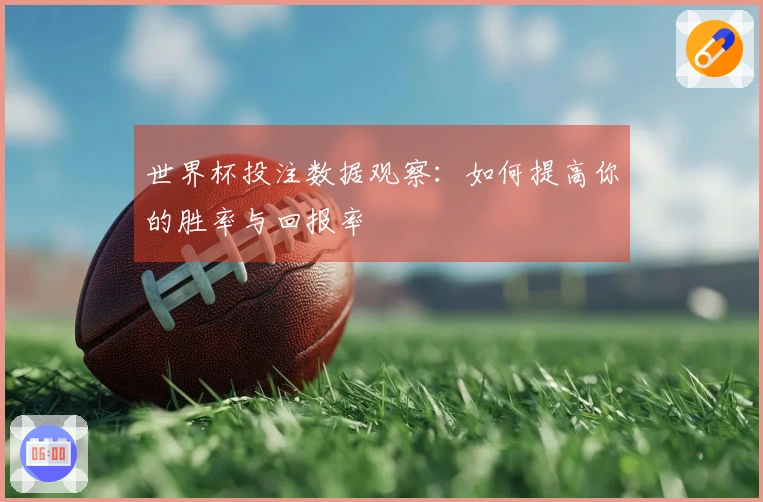 世界杯投注数据观察：如何提高你的胜率与回报率