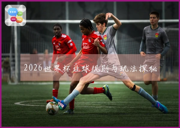 2026世界杯让球规则与玩法探秘