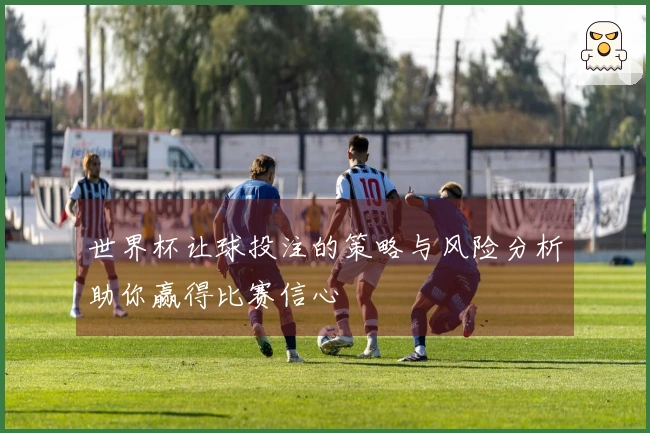 世界杯让球投注的策略与风险分析助你赢得比赛信心