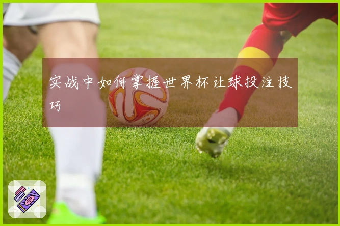 实战中如何掌握世界杯让球投注技巧