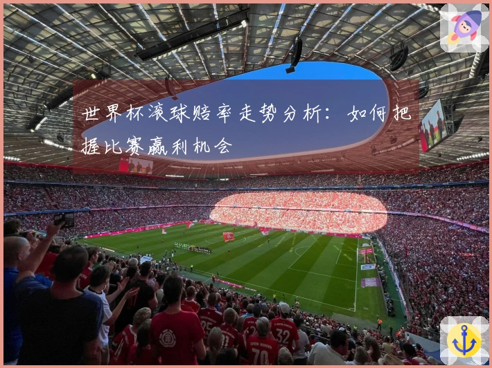 世界杯滚球赔率走势分析:如何把握比赛赢利机会