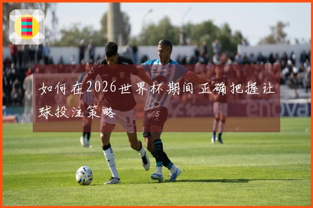 如何在2026世界杯期间正确把握让球投注策略