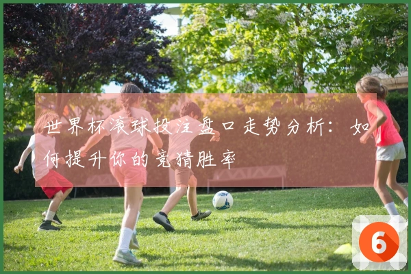 世界杯滚球投注盘口走势分析：如何提升你的竞猜胜率