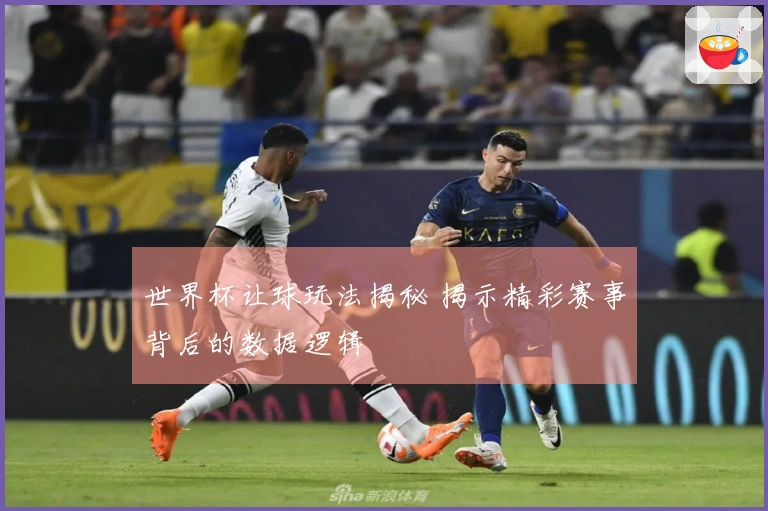 世界杯让球玩法揭秘 揭示精彩赛事背后的数据逻辑