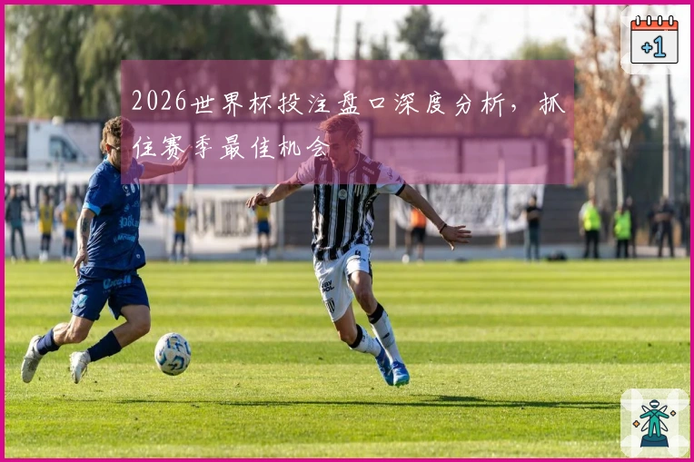 2026世界杯投注盘口深度分析，抓住赛季最佳机会