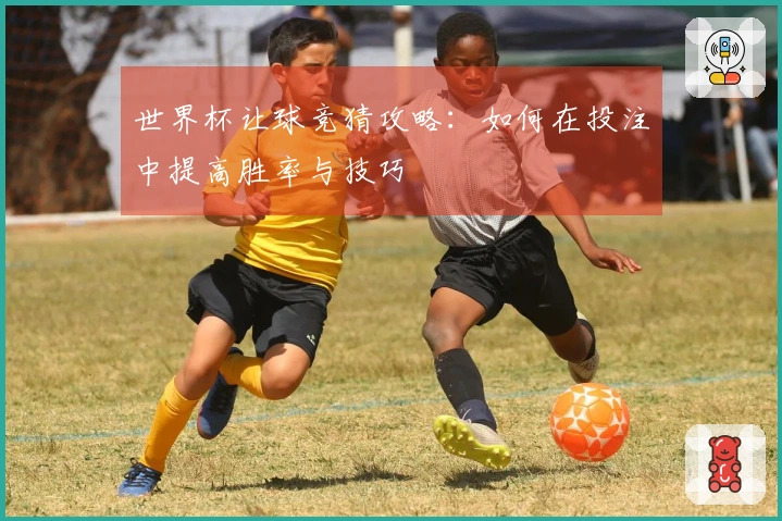 世界杯让球竞猜攻略：如何在投注中提高胜率与技巧