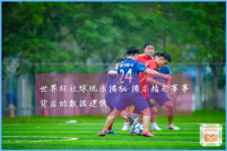 世界杯让球玩法揭秘 揭示精彩赛事背后的数据逻辑