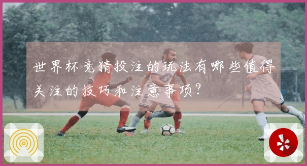 世界杯竞猜投注的玩法有哪些值得关注的技巧和注意事项？
