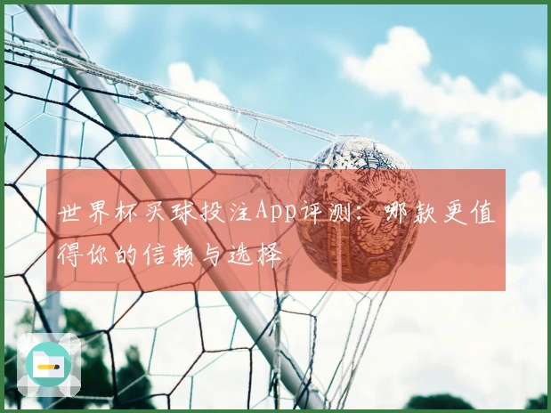 世界杯买球投注App评测：哪款更值得你的信赖与选择