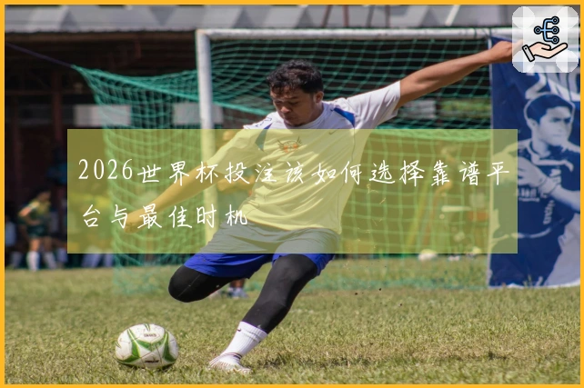 2026世界杯投注该如何选择靠谱平台与最佳时机