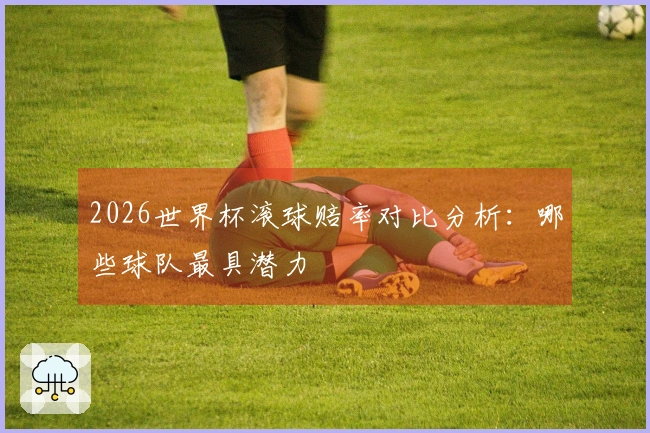 2026世界杯滚球赔率对比分析：哪些球队最具潜力