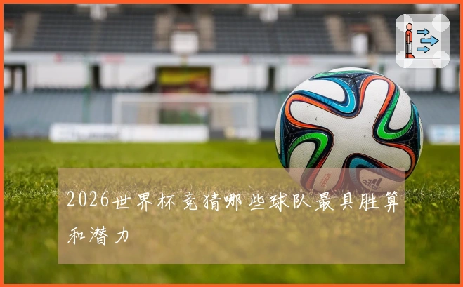 2026世界杯竞猜哪些球队最具胜算和潜力